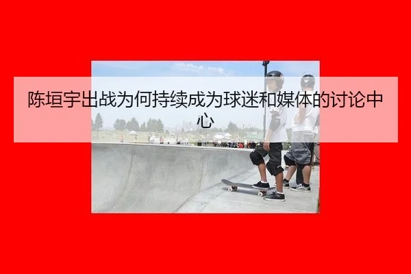 陈垣宇出战为何持续成为球迷和媒体的讨论中心